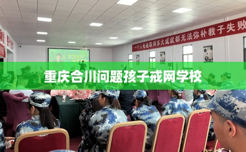 重庆合川问题孩子戒网学校