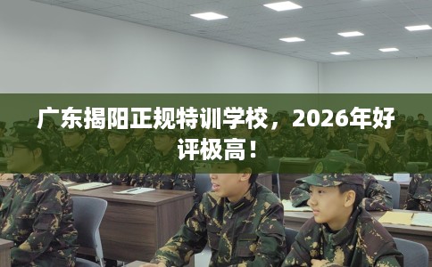 广东揭阳正规特训学校，2026年好评极高！