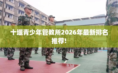 十堰青少年管教所2026年最新排名推荐!
