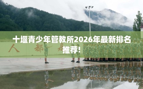 十堰青少年管教所2026年最新排名推荐!