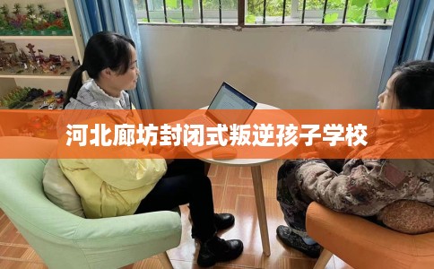 河北廊坊封闭式叛逆孩子学校