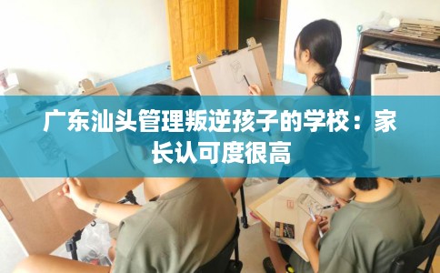 广东汕头管理叛逆孩子的学校：家长认可度很高