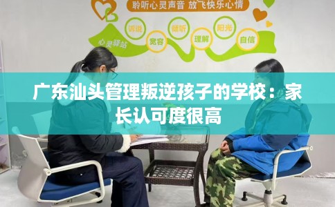 广东汕头管理叛逆孩子的学校：家长认可度很高