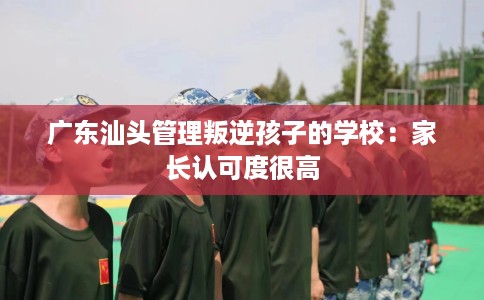 广东汕头管理叛逆孩子的学校：家长认可度很高