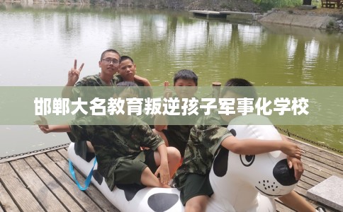 邯郸大名教育叛逆孩子军事化学校