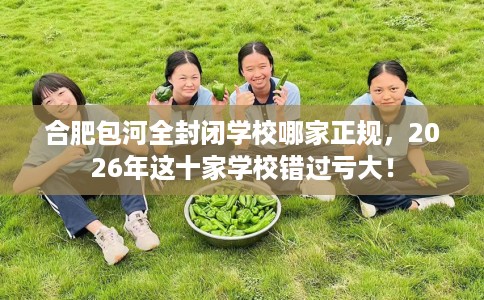 合肥包河全封闭学校哪家正规，2026年这十家学校错过亏大！