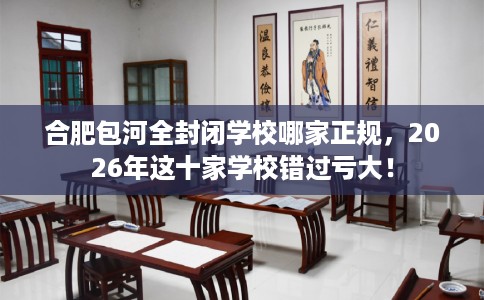 合肥包河全封闭学校哪家正规，2026年这十家学校错过亏大！