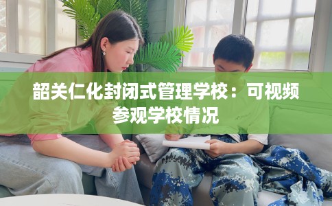 韶关仁化封闭式管理学校：可视频参观学校情况