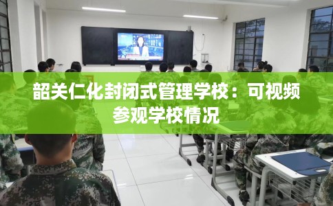 韶关仁化封闭式管理学校：可视频参观学校情况