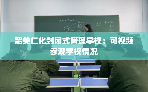 韶关仁化封闭式管理学校：可视频参观学校情况
