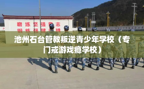 池州石台管教叛逆青少年学校（专门戒游戏瘾学校）