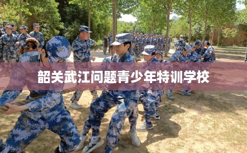 韶关武江问题青少年特训学校