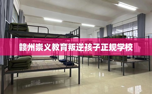 赣州崇义教育叛逆孩子正规学校