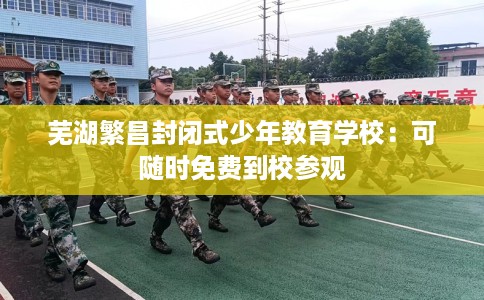 芜湖繁昌封闭式少年教育学校：可随时免费到校参观
