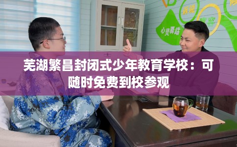 芜湖繁昌封闭式少年教育学校：可随时免费到校参观
