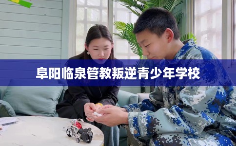 阜阳临泉管教叛逆青少年学校