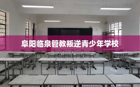 阜阳临泉管教叛逆青少年学校