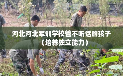 河北河北军训学校管不听话的孩子（培养独立能力）