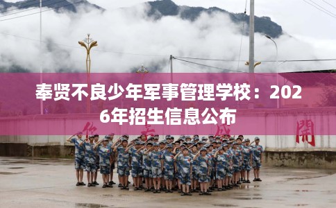 奉贤不良少年军事管理学校：2026年招生信息公布