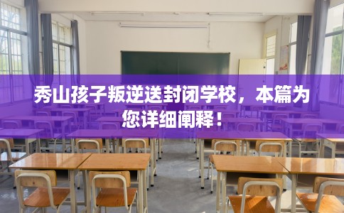 秀山孩子叛逆送封闭学校，本篇为您详细阐释！