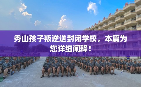 秀山孩子叛逆送封闭学校，本篇为您详细阐释！