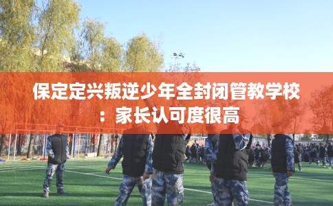 保定定兴叛逆少年全封闭管教学校：家长认可度很高
