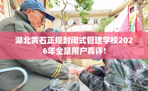 湖北黄石正规封闭式管理学校2026年全是用户真评!
