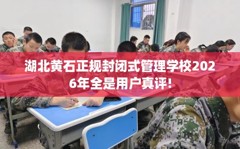 湖北黄石正规封闭式管理学校2026年全是用户真评!