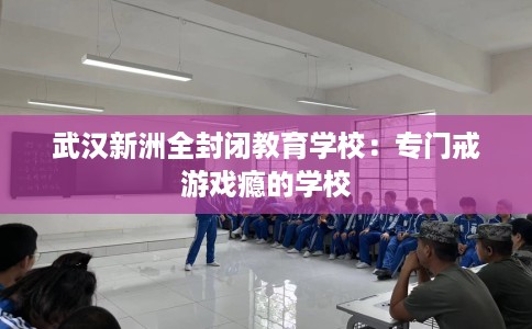 武汉新洲全封闭教育学校：专门戒游戏瘾的学校