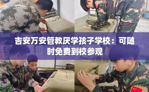 吉安万安管教厌学孩子学校：可随时免费到校参观