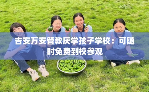 吉安万安管教厌学孩子学校：可随时免费到校参观