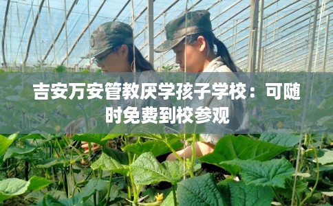 吉安万安管教厌学孩子学校：可随时免费到校参观