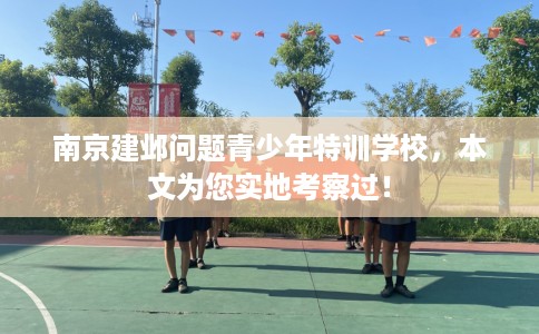 南京建邺问题青少年特训学校，本文为您实地考察过！
