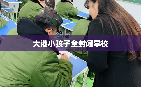 大港小孩子全封闭学校