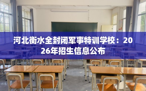 河北衡水全封闭军事特训学校：2026年招生信息公布