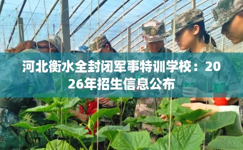 河北衡水全封闭军事特训学校：2026年招生信息公布