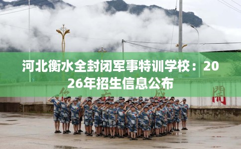 河北衡水全封闭军事特训学校：2026年招生信息公布