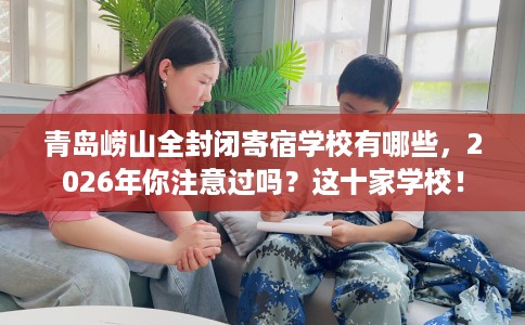 青岛崂山全封闭寄宿学校有哪些，2026年你注意过吗？这十家学校！