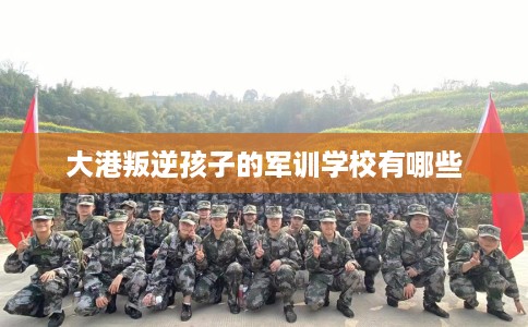 大港叛逆孩子的军训学校有哪些