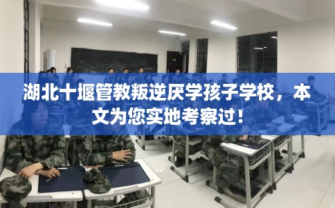 湖北十堰管教叛逆厌学孩子学校，本文为您实地考察过！