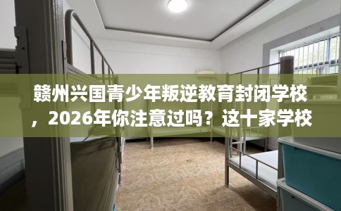 赣州兴国青少年叛逆教育封闭学校，2026年你注意过吗？这十家学校！