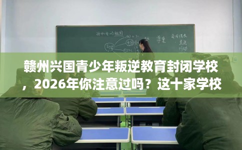 赣州兴国青少年叛逆教育封闭学校，2026年你注意过吗？这十家学校！