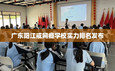 广东阳江戒网瘾学校实力排名发布