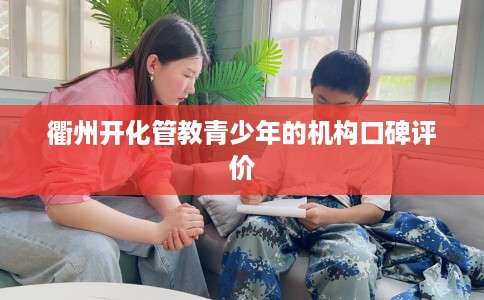衢州开化管教青少年的机构口碑评价