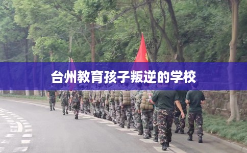 台州教育孩子叛逆的学校