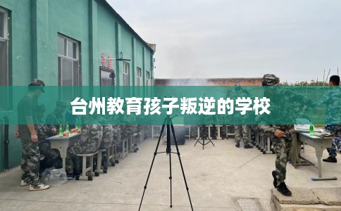 台州教育孩子叛逆的学校