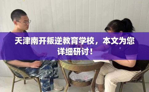 天津南开叛逆教育学校，本文为您详细研讨！