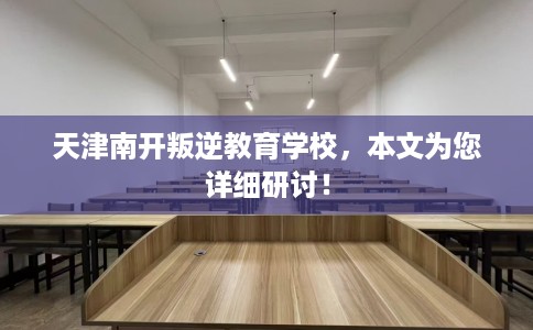 天津南开叛逆教育学校，本文为您详细研讨！