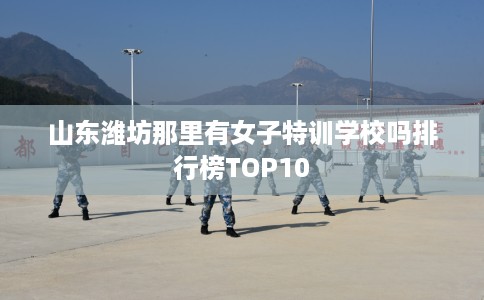 山东潍坊那里有女子特训学校吗排行榜TOP10