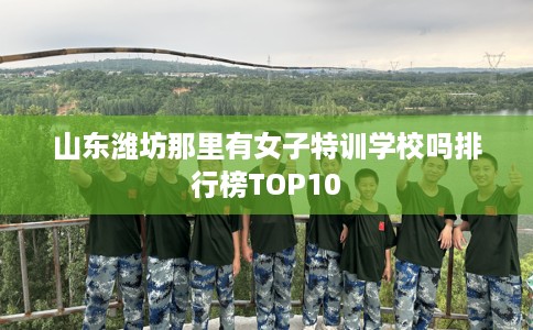 山东潍坊那里有女子特训学校吗排行榜TOP10